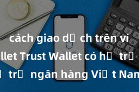 cách giao dịch trên ví trust wallet Trust Wallet có hỗ trợ ngân hàng Việt Nam không?