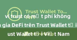 ví trust có mất phí không Cách tham gia DeFi trên Trust Wallet tại Việt Nam